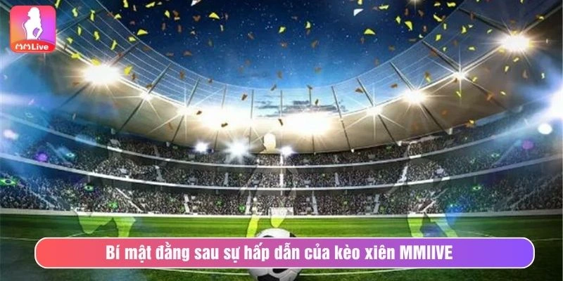 Bí mật đằng sau sự hấp dẫn của kèo xiên MMlIVE 